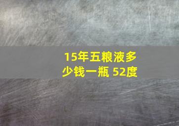 15年五粮液多少钱一瓶 52度